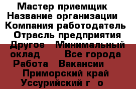 Мастер-приемщик › Название организации ­ Компания-работодатель › Отрасль предприятия ­ Другое › Минимальный оклад ­ 1 - Все города Работа » Вакансии   . Приморский край,Уссурийский г. о. 